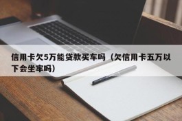 信用卡欠5万能贷款买车吗（欠信用卡五万以下会坐牢吗）