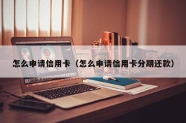 怎么申请信用卡（怎么申请信用卡分期还款）