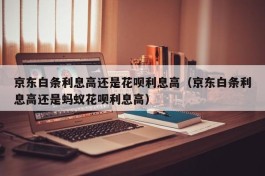 京东白条利息高还是花呗利息高（京东白条利息高还是蚂蚁花呗利息高）