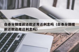 白条分期提前还款还用还利息吗（白条分期提前还款还用还利息吗）