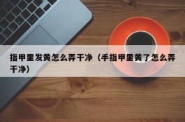 指甲里发黄怎么弄干净（手指甲里黄了怎么弄干净）
