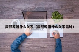 康熙乾隆什么关系（康熙乾隆什么关系最好）