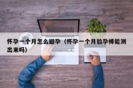怀孕一个月怎么避孕（怀孕一个月验孕棒能测出来吗）