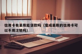 信用卡有呆账能贷款吗（变成呆账的信用卡可以不用注销吗）