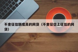 不查征信额度高的网贷（不查征信上征信的网贷）