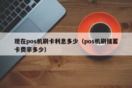现在pos机刷卡利息多少（pos机刷储蓄卡费率多少）