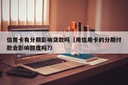 信用卡有分期影响贷款吗（用信用卡的分期付款会影响额度吗?）