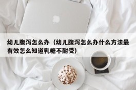 幼儿腹泻怎么办（幼儿腹泻怎么办什么方法最有效怎么知道乳糖不耐受）