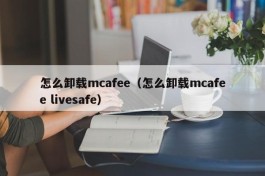 怎么卸载mcafee（怎么卸载mcafee livesafe）
