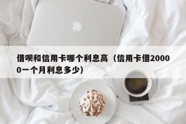 借呗和信用卡哪个利息高（信用卡借20000一个月利息多少）
