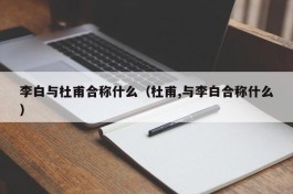 李白与杜甫合称什么（杜甫,与李白合称什么）