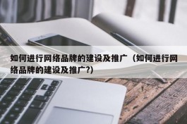 如何进行网络品牌的建设及推广（如何进行网络品牌的建设及推广?）