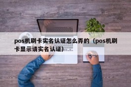 pos机刷卡实名认证怎么弄的（pos机刷卡显示请实名认证）