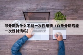 即分期为什么不能一次性结清（白条分期后能一次性付清吗）
