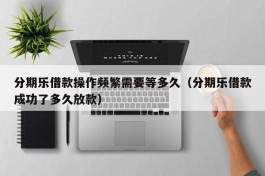 分期乐借款操作频繁需要等多久（分期乐借款成功了多久放款）