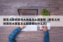 新生儿吃奶突然大哭是怎么回事呢（新生儿吃奶突然大哭是怎么回事呢吃什么药）