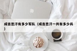 成吉思汗有多少军队（成吉思汗一共有多少兵）