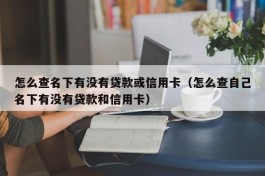 怎么查名下有没有贷款或信用卡（怎么查自己名下有没有贷款和信用卡）
