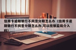 信用卡逾期银行不同意分期怎么办（信用卡逾期银行不同意分期怎么办,可以找银监局介入吗）