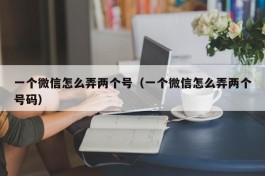 一个微信怎么弄两个号（一个微信怎么弄两个号码）