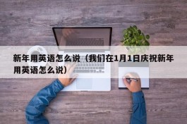 新年用英语怎么说（我们在1月1日庆祝新年用英语怎么说）