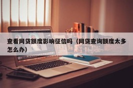查看网贷额度影响征信吗（网贷查询额度太多怎么办）