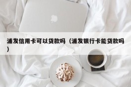 浦发信用卡可以贷款吗（浦发银行卡能贷款吗）