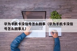 华为手机卡没信号怎么回事（华为手机卡没信号怎么回事儿）