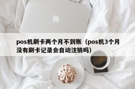 pos机刷卡两个月不到账（pos机3个月没有刷卡记录会自动注销吗）