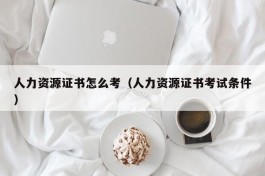 人力资源证书怎么考（人力资源证书考试条件）