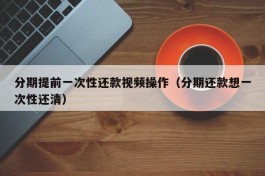 分期提前一次性还款视频操作（分期还款想一次性还清）