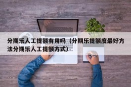 分期乐人工提额有用吗（分期乐提额度最好方法分期乐人工提额方式）