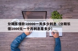 分期乐借款10000一天多少利息（分期乐借1000元一个月利息是多少）