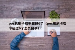 pos机刷卡费率超过6了（pos机刷卡费率超过6了怎么回事）