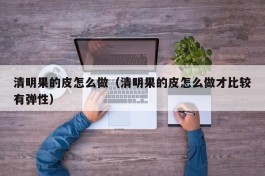 清明果的皮怎么做（清明果的皮怎么做才比较有弹性）