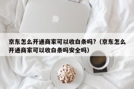 京东怎么开通商家可以收白条吗?（京东怎么开通商家可以收白条吗安全吗）