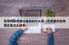 花呗的信用借还是扣的什么钱（花呗里的信用借还是怎么回事）