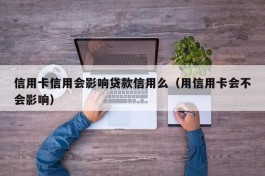 信用卡信用会影响贷款信用么（用信用卡会不会影响）