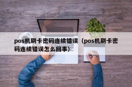 pos机刷卡密码连续错误（pos机刷卡密码连续错误怎么回事）
