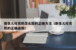 新生儿吃完奶怎么放的正确方法（新生儿吃完奶的正确姿势）