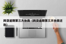 网贷逾期第三方协商（网贷逾期第三方协商还款）