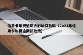 信用卡年费逾期会影响贷款吗（2021年信用卡年费逾期新政策）