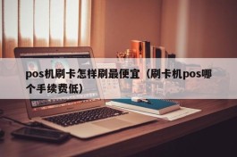 pos机刷卡怎样刷最便宜（刷卡机pos哪个手续费低）