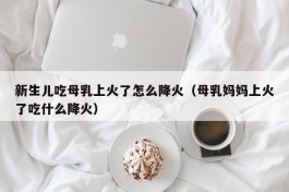 新生儿吃母乳上火了怎么降火（母乳妈妈上火了吃什么降火）