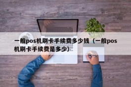 一般pos机刷卡手续费多少钱（一般pos机刷卡手续费是多少）