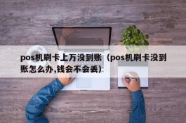 pos机刷卡上万没到账（pos机刷卡没到账怎么办,钱会不会丢）