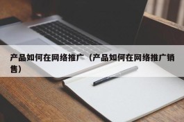 产品如何在网络推广（产品如何在网络推广销售）