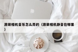 激萌相机音乐怎么弄的（激萌相机静音在哪里）