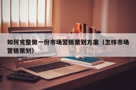 如何完整做一份市场营销策划方案（怎样市场营销策划）