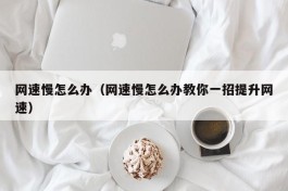 网速慢怎么办（网速慢怎么办教你一招提升网速）